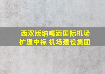 西双版纳嘎洒国际机场扩建中标 机场建设集团